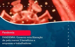 Pandemia Governo Mira Liberacao De Pelo Menos 3 Beneficios A Empresas E Trabalhadores 1 - Organização Contábil Lawini